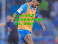 kaiyun体育:巴塞罗那前锋内马尔表现低迷，备受批评