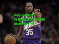 kaiyun体育:开拓者队正在商讨续约联盟MVP杜兰特