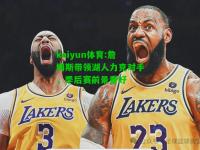 kaiyun体育:詹姆斯带领湖人力克对手，季后赛前景看好