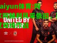 kaiyun体育:阿尔阿赫利风采依旧，亚冠双线作战