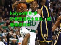 kaiyun体育:步行者遭遇热火复仇，威廉森得到分
