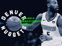 kaiyun体育:丹佛掘金队后卫因表现稳定获得新合同