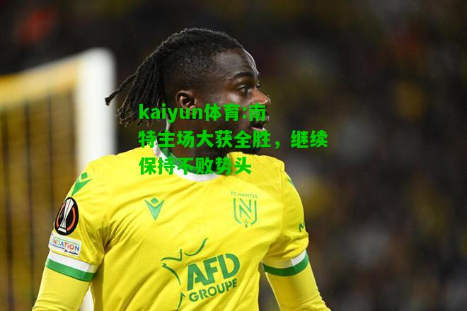 kaiyun体育:南特主场大获全胜，继续保持不败势头