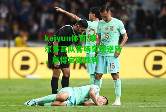 kaiyun体育:摩尔多瓦队客场实现逆转，赢得宝贵胜利