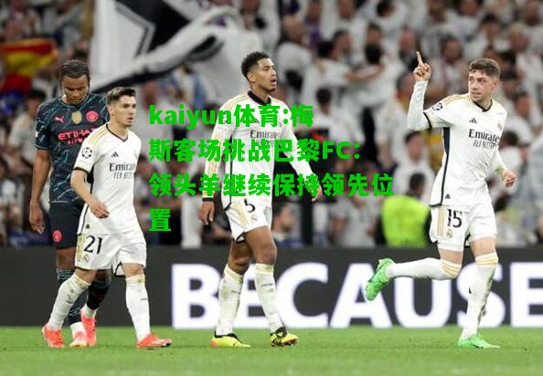 kaiyun体育:梅斯客场挑战巴黎FC：领头羊继续保持领先位置