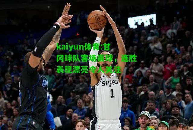 kaiyun体育:甘冈球队客场赢球，连胜表现漂亮令人关注