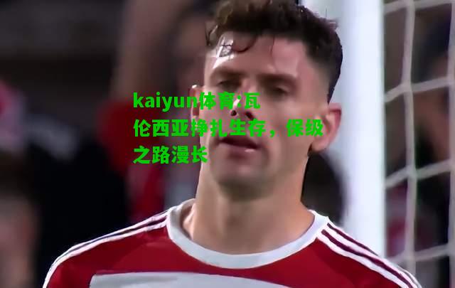 kaiyun体育:瓦伦西亚挣扎生存，保级之路漫长