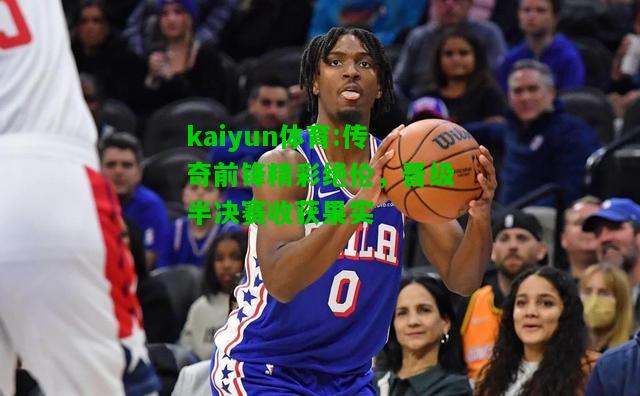 kaiyun体育:传奇前锋精彩绝伦，晋级半决赛收获果实