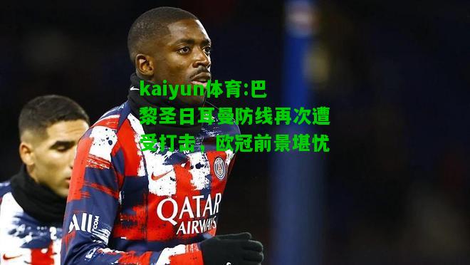 kaiyun体育:巴黎圣日耳曼防线再次遭受打击，欧冠前景堪忧