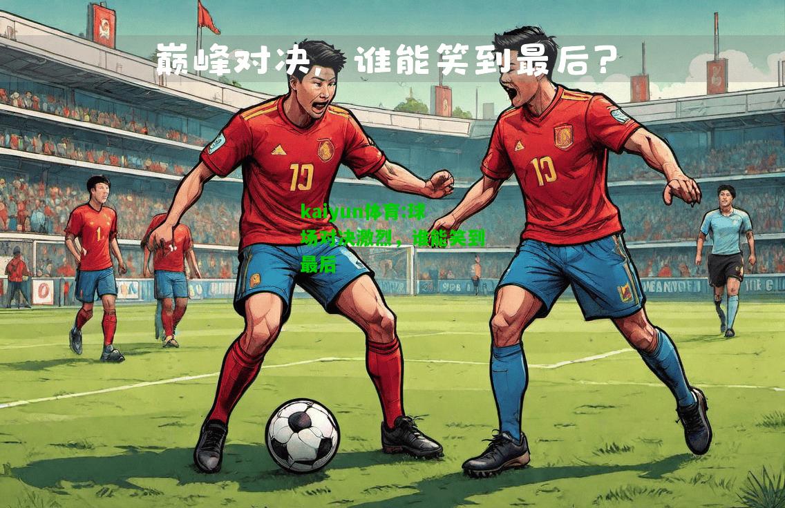 kaiyun体育:球场对决激烈，谁能笑到最后