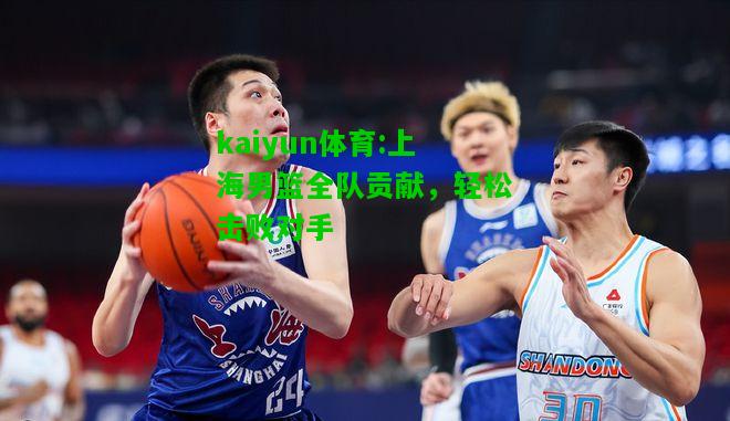 kaiyun体育:上海男篮全队贡献，轻松击败对手