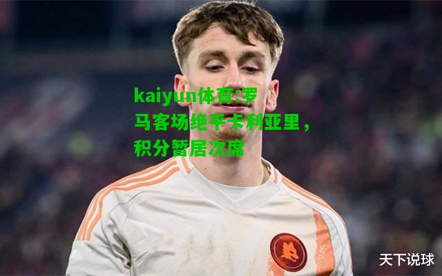 kaiyun体育:罗马客场绝平卡利亚里，积分暂居次席