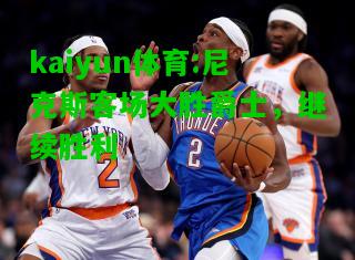 kaiyun体育:尼克斯客场大胜爵士，继续胜利