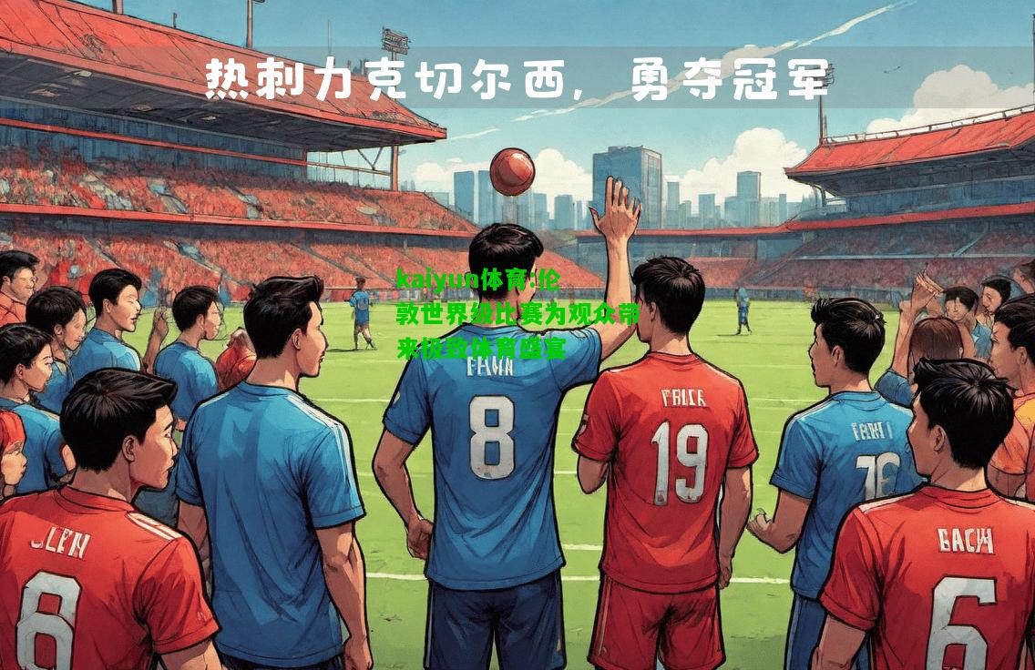 kaiyun体育:伦敦世界级比赛为观众带来极致体育盛宴