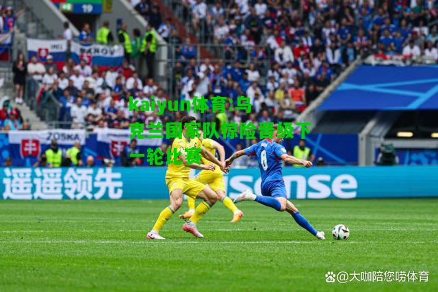 kaiyun体育:乌克兰国家队惊险晋级下一轮比赛