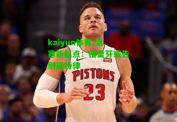 kaiyun体育:活塞新起点：格里芬或告别底特律