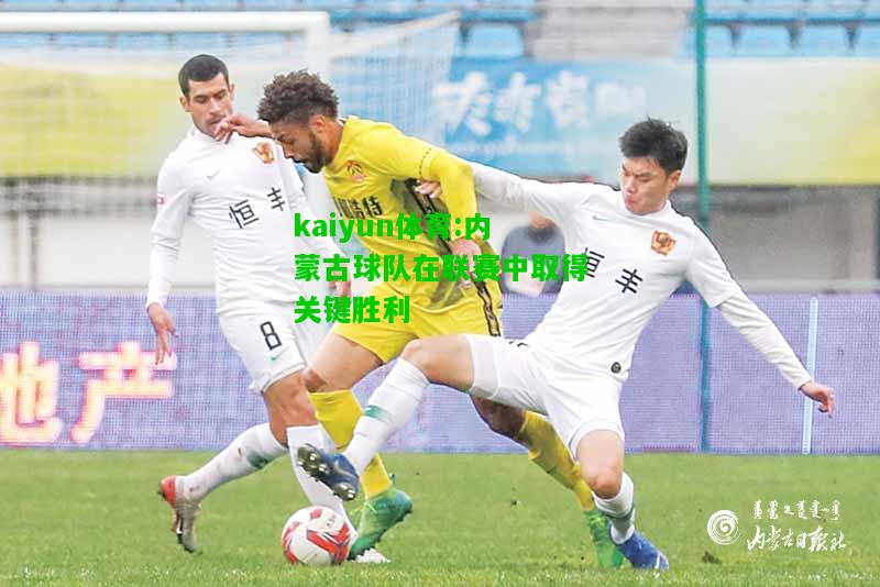 kaiyun体育:内蒙古球队在联赛中取得关键胜利
