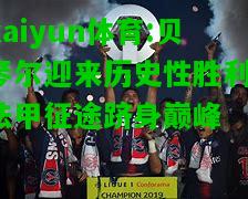 kaiyun体育:贝琴尔迎来历史性胜利，法甲征途跻身巅峰