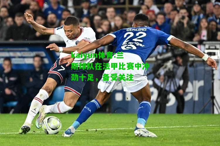 kaiyun体育:兰斯球队在法甲比赛中冲劲十足，备受关注