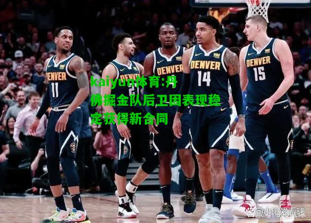 kaiyun体育:丹佛掘金队后卫因表现稳定获得新合同