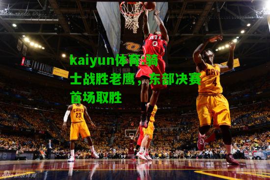 kaiyun体育:骑士战胜老鹰，东部决赛首场取胜