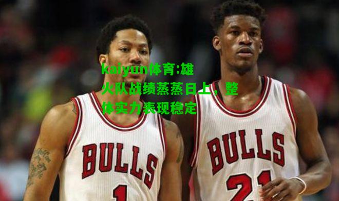 kaiyun体育:雄火队战绩蒸蒸日上，整体实力表现稳定