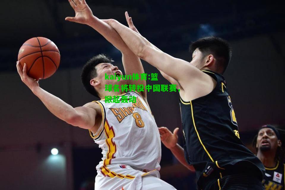 kaiyun体育:篮球名将转投中国联赛，掀起轰动