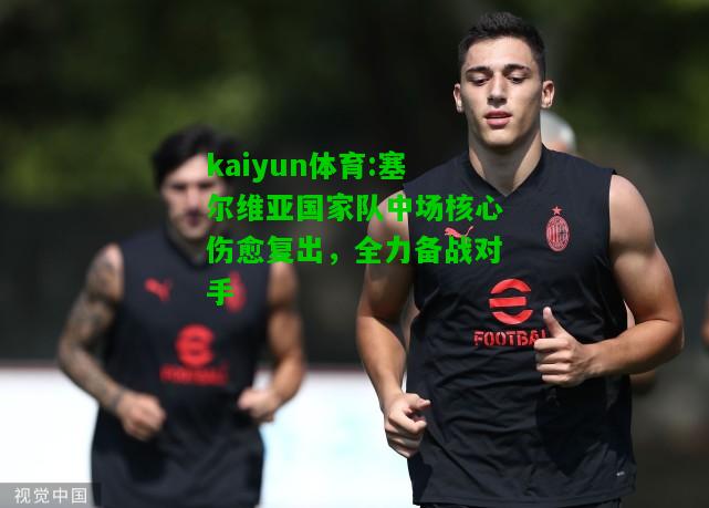 kaiyun体育:塞尔维亚国家队中场核心伤愈复出，全力备战对手