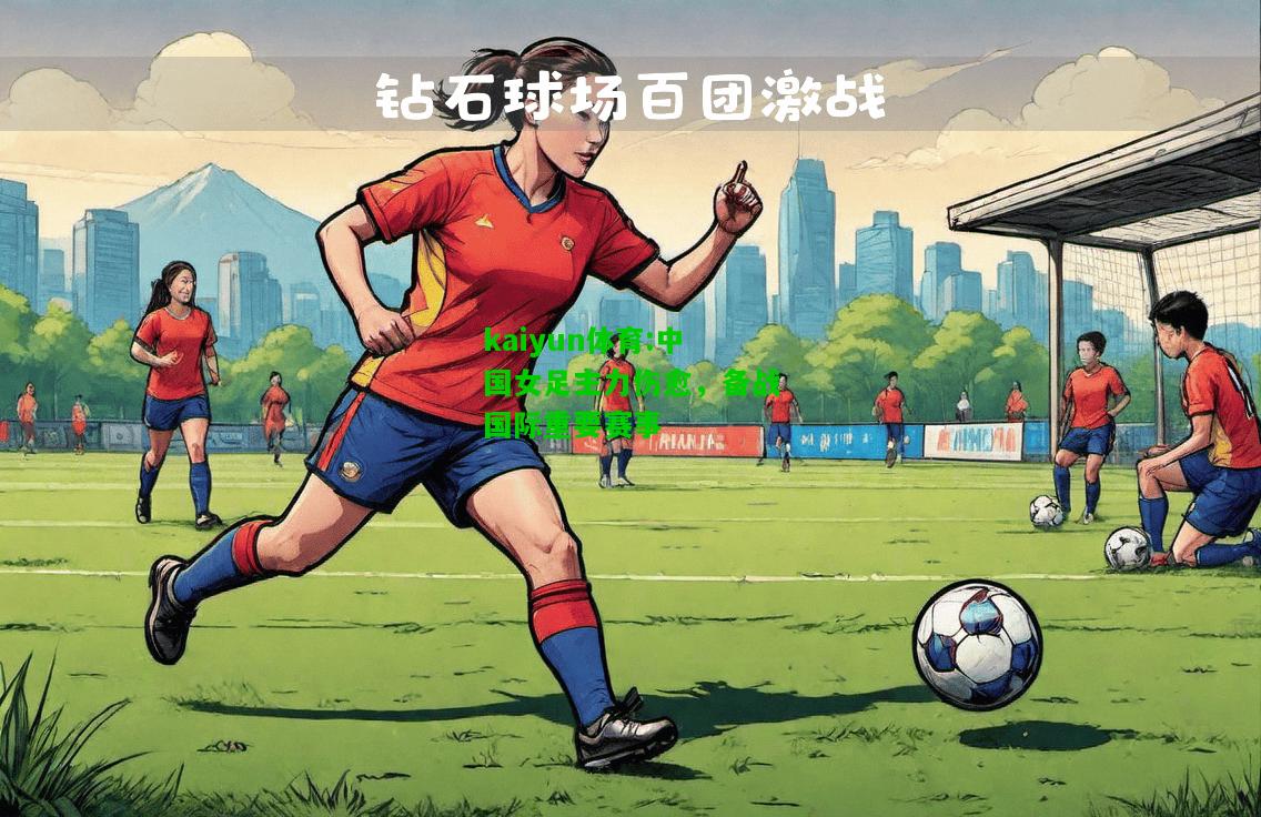 kaiyun体育:中国女足主力伤愈，备战国际重要赛事